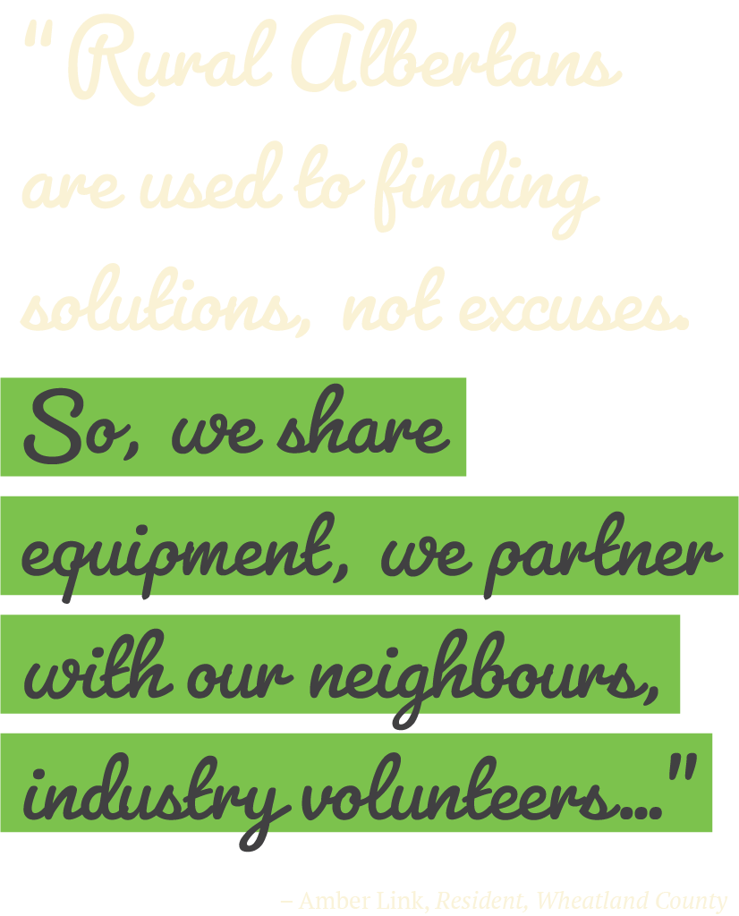 “Rural Albertans are used to finding solutions, not excuses. So, we share equipment, we partner with our neighbours, industry volunteers…” -Amber Link, Former Reeve of Wheatland County Council